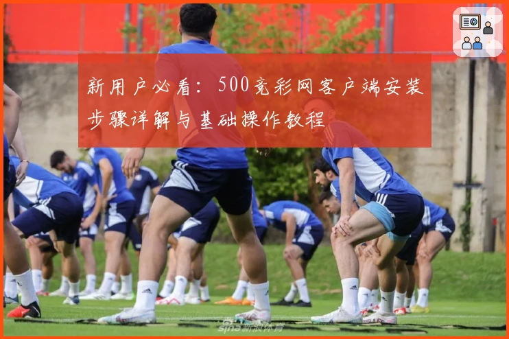 新用户必看：500竞彩网客户端安装步骤详解与基础操作教程