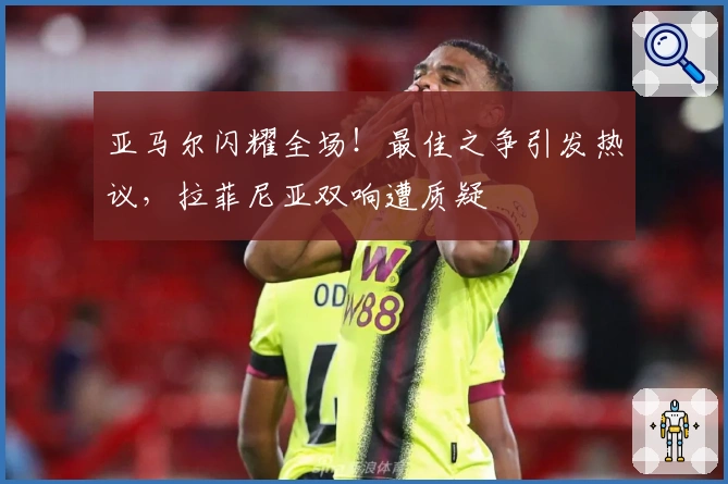 亚马尔闪耀全场！最佳之争引发热议，拉菲尼亚双响遭质疑