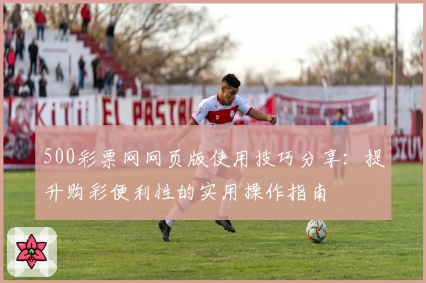 500彩票网网页版使用技巧分享：提升购彩便利性的实用操作指南