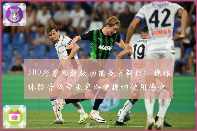 500彩票网新版功能亮点解析：操作体验升级带来更加便捷的使用感受