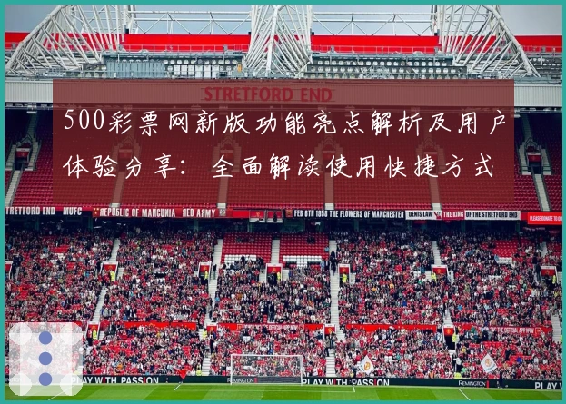 500彩票网新版功能亮点解析及用户体验分享：全面解读使用快捷方式与优化详情