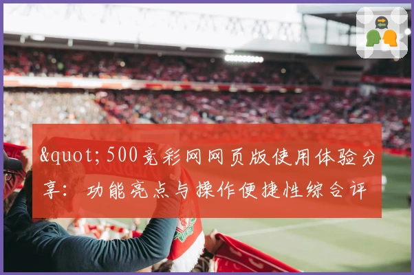 "500竞彩网网页版使用体验分享:功能亮点与操作便捷性综合评测"