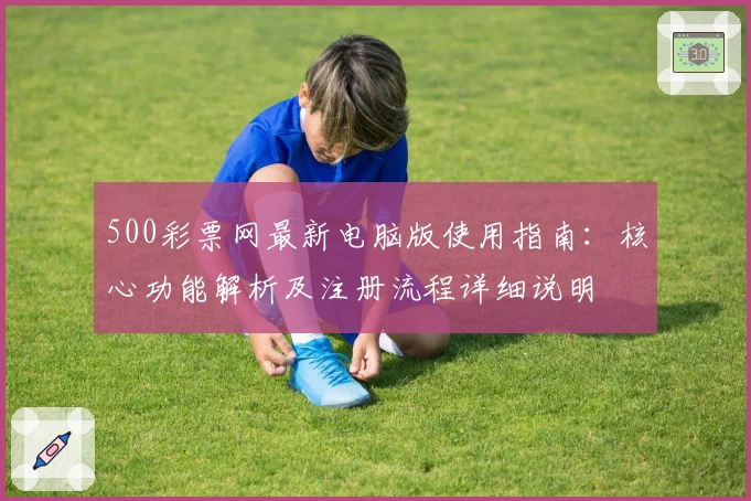 500彩票网最新电脑版使用指南：核心功能解析及注册流程详细说明