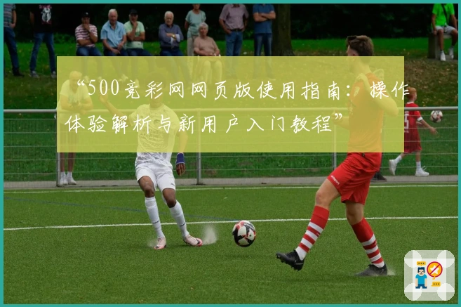 “500竞彩网网页版使用指南：操作体验解析与新用户入门教程”