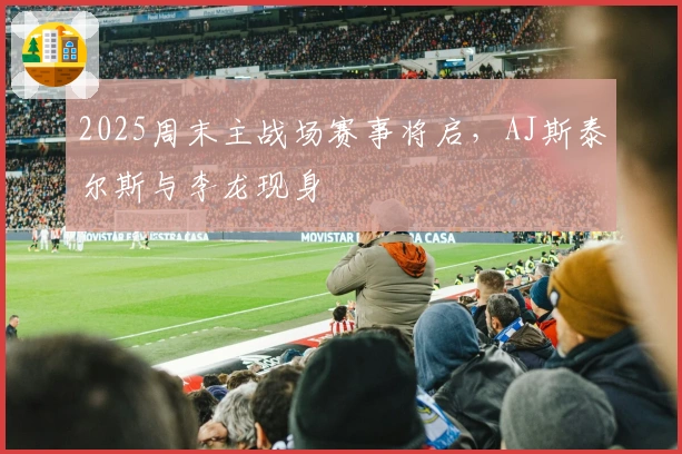 2025周末主战场赛事将启,AJ斯泰尔斯与李龙现身