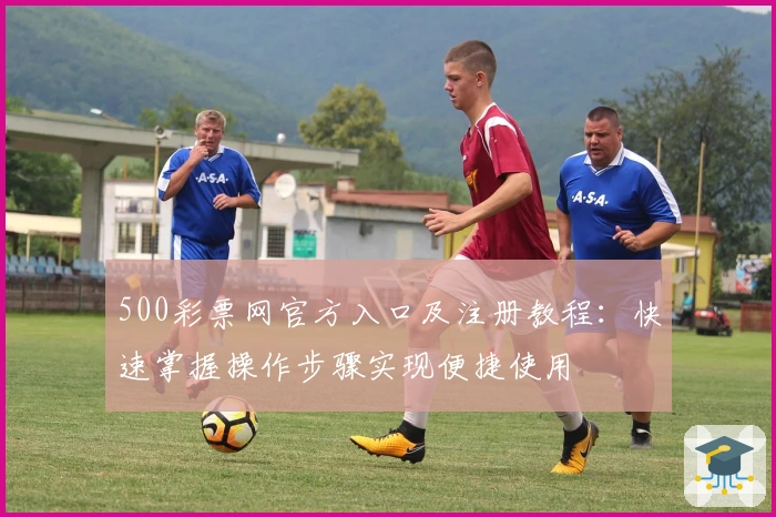 500彩票网官方入口及注册教程：快速掌握操作步骤实现便捷使用