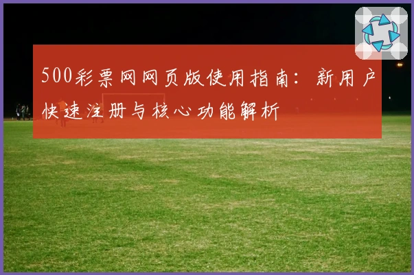 500彩票网网页版使用指南：新用户快速注册与核心功能解析