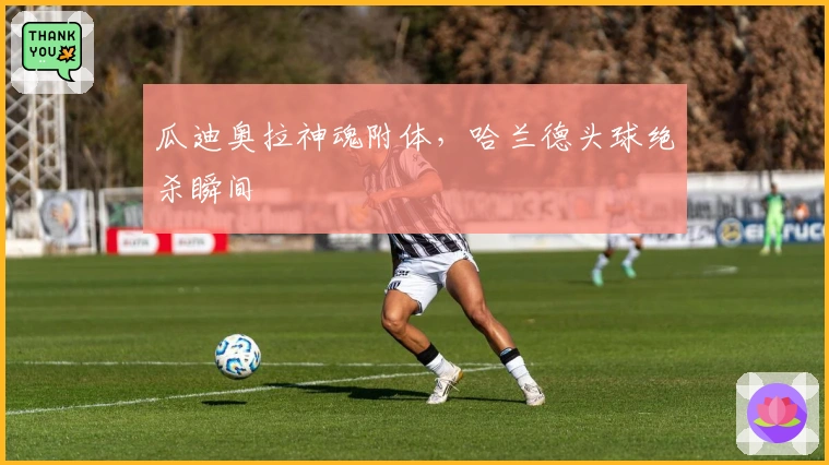 瓜迪奥拉神魂附体,哈兰德头球绝杀瞬间