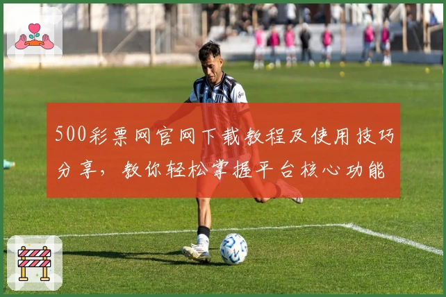 500彩票网官网下载教程及使用技巧分享，教你轻松掌握平台核心功能