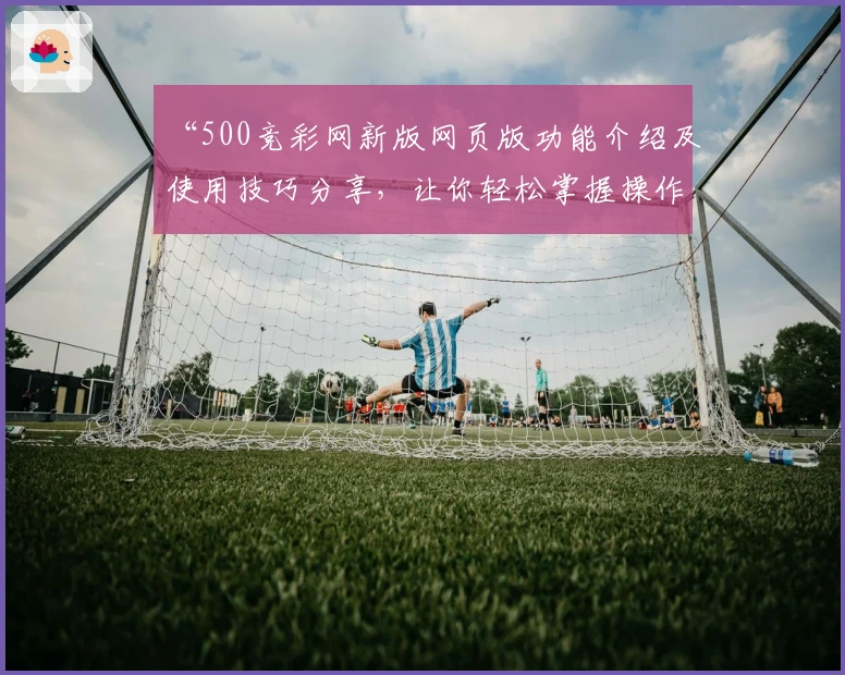 “500竞彩网新版网页版功能介绍及使用技巧分享,让你轻松掌握操作要点”