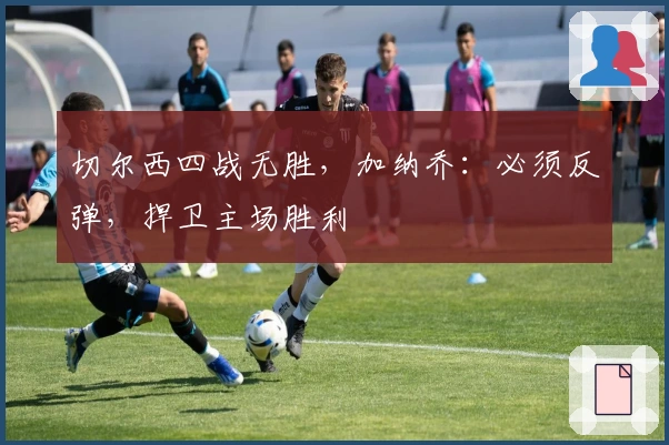 切尔西四战无胜，加纳乔：必须反弹，捍卫主场胜利