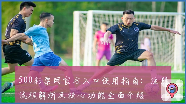 500彩票网官方入口使用指南：注册流程解析及核心功能全面介绍