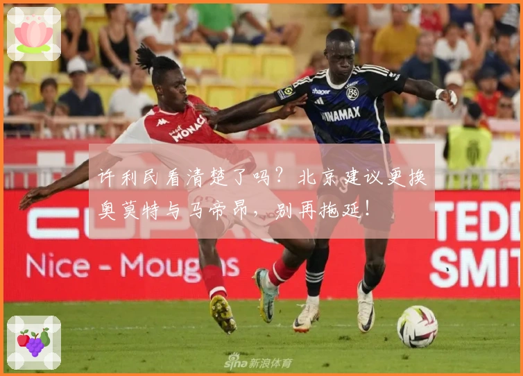 许利民看清楚了吗？北京建议更换奥莫特与马帝昂，别再拖延！
