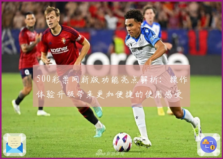500彩票网新版功能亮点解析:操作体验升级带来更加便捷的使用感受