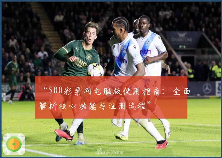 “500彩票网电脑版使用指南:全面解析核心功能与注册流程”