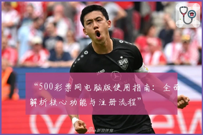“500彩票网电脑版使用指南：全面解析核心功能与注册流程”