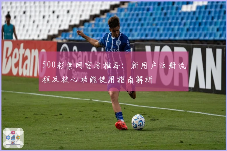 500彩票网官方推荐：新用户注册流程及核心功能使用指南解析