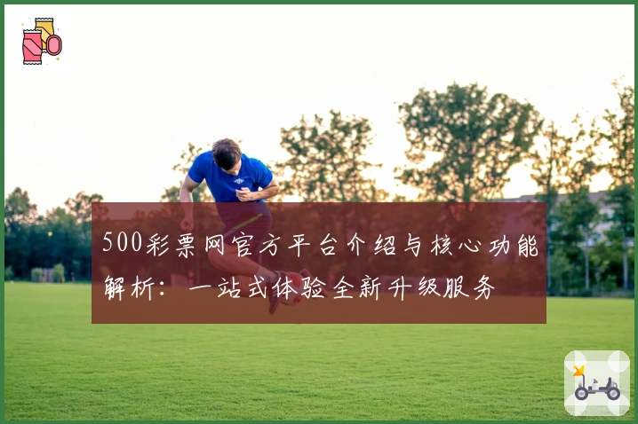 500彩票网官方平台介绍与核心功能解析：一站式体验全新升级服务