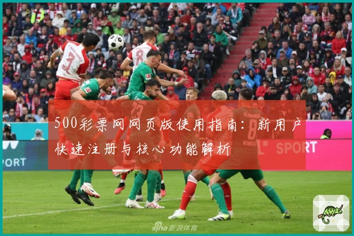 500彩票网网页版使用指南：新用户快速注册与核心功能解析