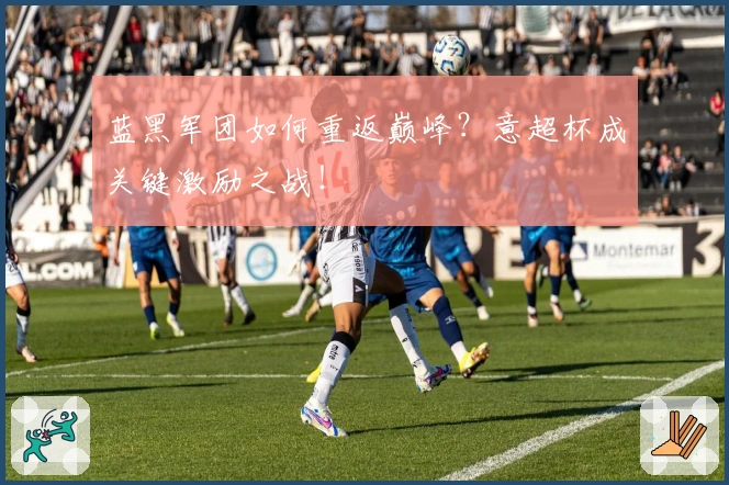 蓝黑军团如何重返巅峰？意超杯成关键激励之战！