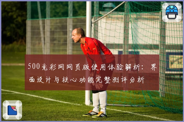 500竞彩网网页版使用体验解析：界面设计与核心功能完整测评分析