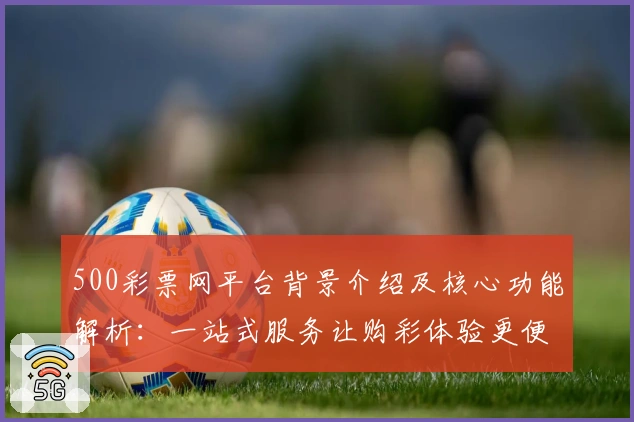 500彩票网平台背景介绍及核心功能解析：一站式服务让购彩体验更便捷