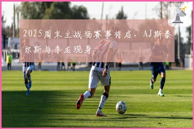 2025周末主战场赛事将启，AJ斯泰尔斯与李龙现身