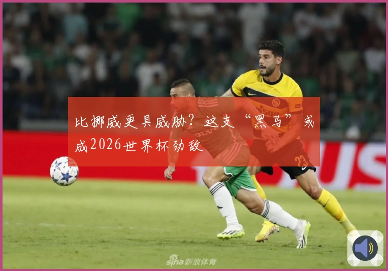 比挪威更具威胁？这支“黑马”或成2026世界杯劲敌