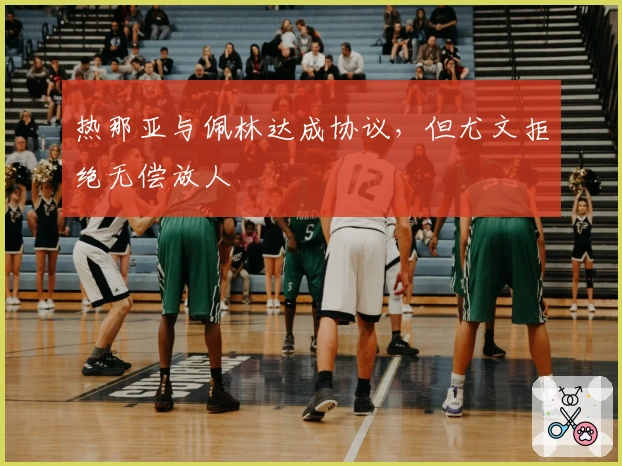 热那亚与佩林达成协议,但尤文拒绝无偿放人