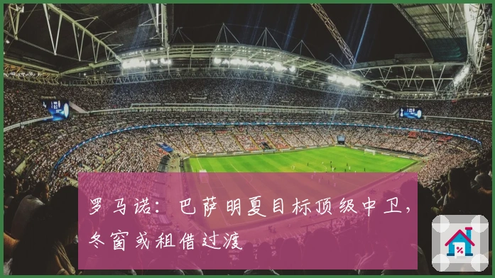 罗马诺：巴萨明夏目标顶级中卫，冬窗或租借过渡