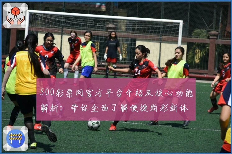 500彩票网官方平台介绍及核心功能解析:带你全面了解便捷购彩新体验