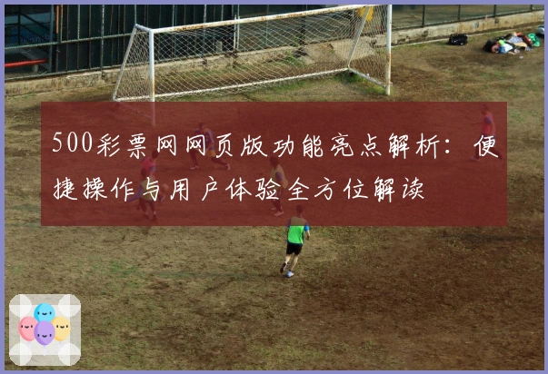 500彩票网网页版功能亮点解析:便捷操作与用户体验全方位解读