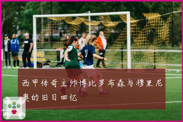 西甲传奇主帅博比罗布森与穆里尼奥的旧日回忆