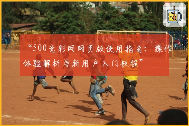 “500竞彩网网页版使用指南：操作体验解析与新用户入门教程”