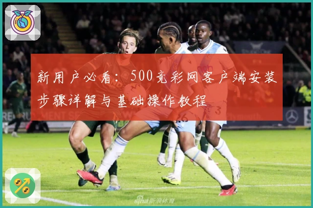 新用户必看：500竞彩网客户端安装步骤详解与基础操作教程