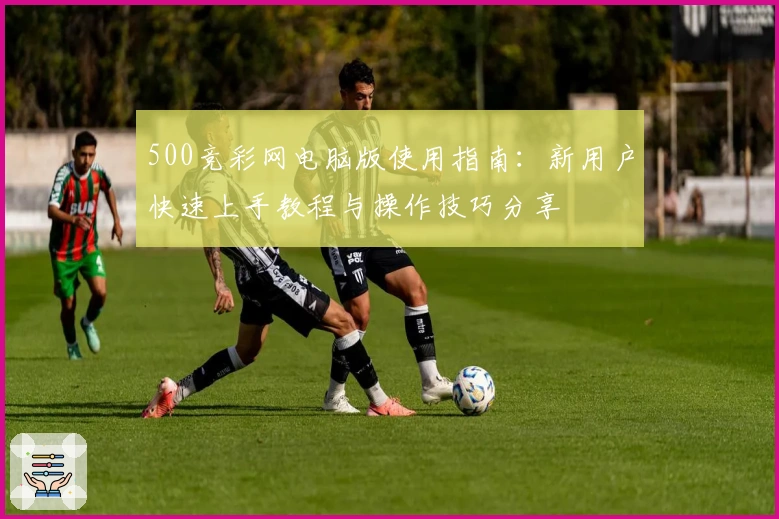 500竞彩网电脑版使用指南:新用户快速上手教程与操作技巧分享