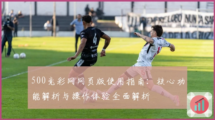 500竞彩网网页版使用指南：核心功能解析与操作体验全面解析