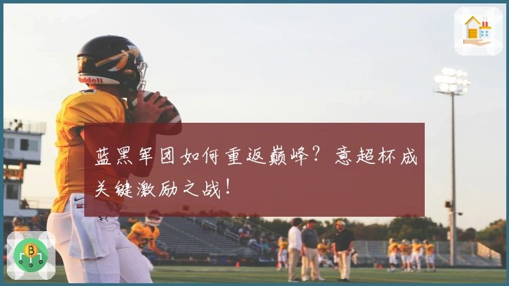 蓝黑军团如何重返巅峰？意超杯成关键激励之战！