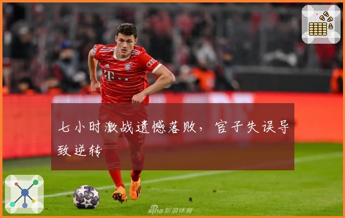 七小时激战遗憾落败，官子失误导致逆转