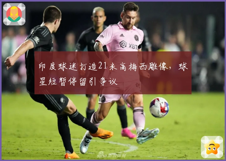 印度球迷打造21米高梅西雕像，球星短暂停留引争议