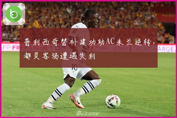 普利西奇替补建功助AC米兰逆转，都灵客场遭遇失利