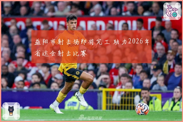 益阳市射击场即将完工 助力2026年省运会射击比赛