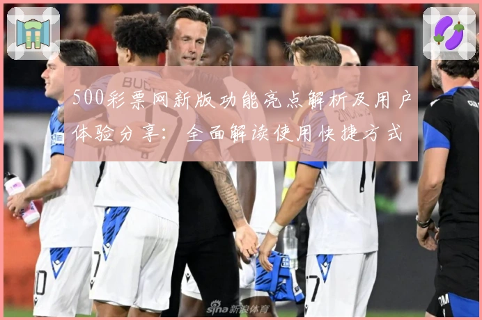500彩票网新版功能亮点解析及用户体验分享：全面解读使用快捷方式与优化详情