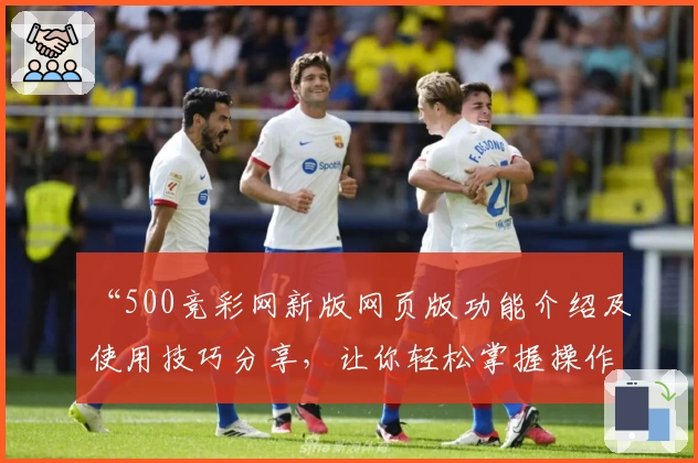“500竞彩网新版网页版功能介绍及使用技巧分享，让你轻松掌握操作要点”