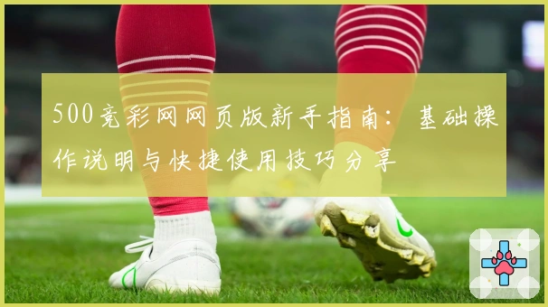 500竞彩网网页版新手指南:基础操作说明与快捷使用技巧分享