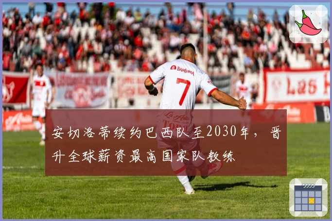 安切洛蒂续约巴西队至2030年，晋升全球薪资最高国家队教练