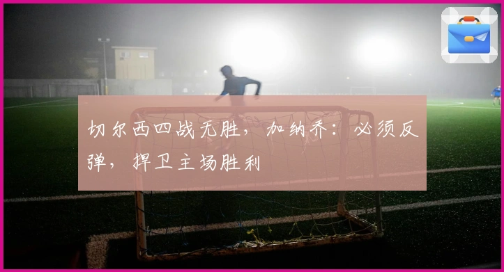 切尔西四战无胜，加纳乔：必须反弹，捍卫主场胜利