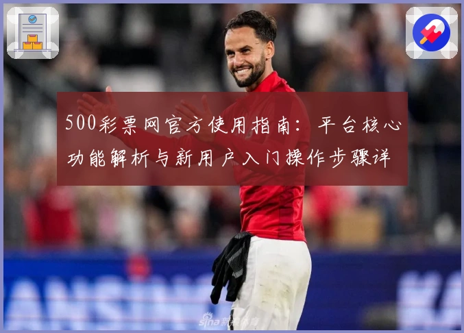 500彩票网官方使用指南：平台核心功能解析与新用户入门操作步骤详解