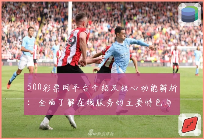 500彩票网平台介绍及核心功能解析:全面了解在线服务的主要特色与优势