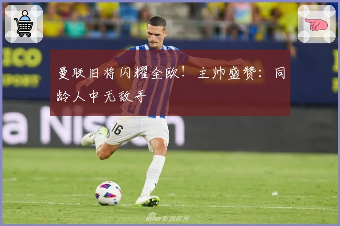 曼联旧将闪耀全欧！主帅盛赞：同龄人中无敌手